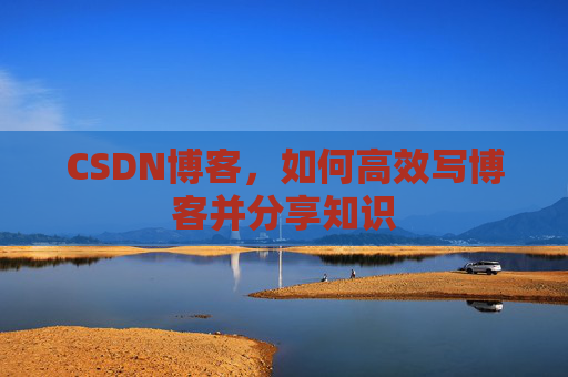 CSDN博客，如何高效写博客并分享知识